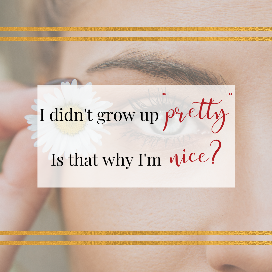 I didn't grow up "pretty." Is that why I'm nice?